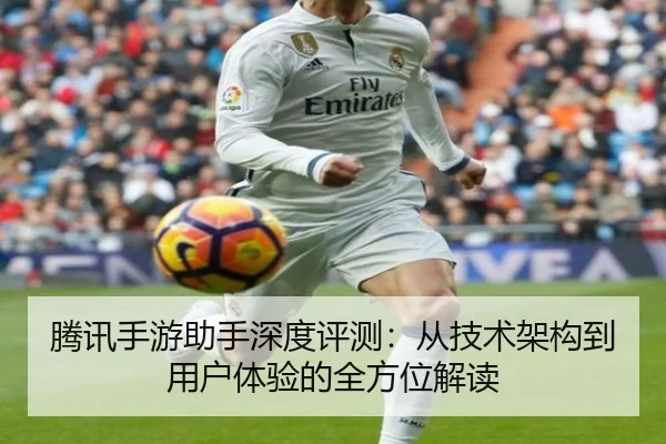 腾讯手游助手深度评测：从技术架构到用户体验的全方位解读