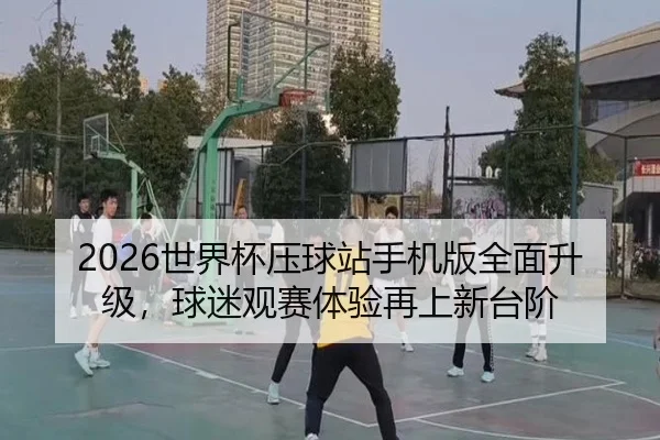 2026世界杯压球站手机版全面升级，球迷观赛体验再上新台阶